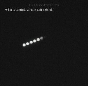 DALE CORNELIUS – WHAT IS CARRIED, WHAT IS LEFT BEHIND?