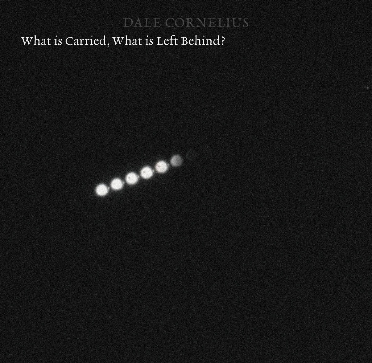 DALE CORNELIUS – WHAT IS CARRIED, WHAT IS LEFT BEHIND?